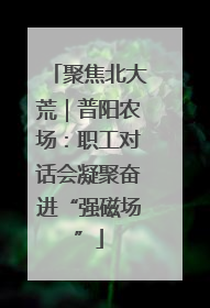 聚焦北大荒｜普阳农场：职工对话会凝聚奋进“强磁场”